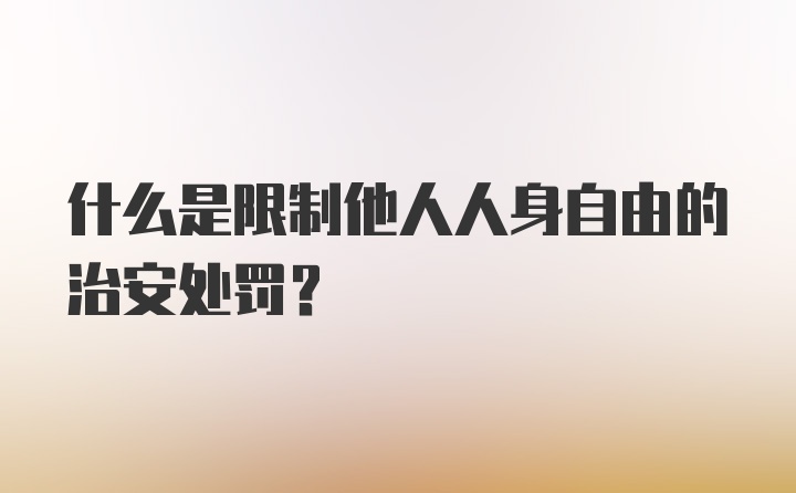 什么是限制他人人身自由的治安处罚？