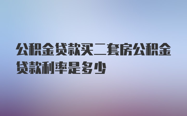 公积金贷款买二套房公积金贷款利率是多少