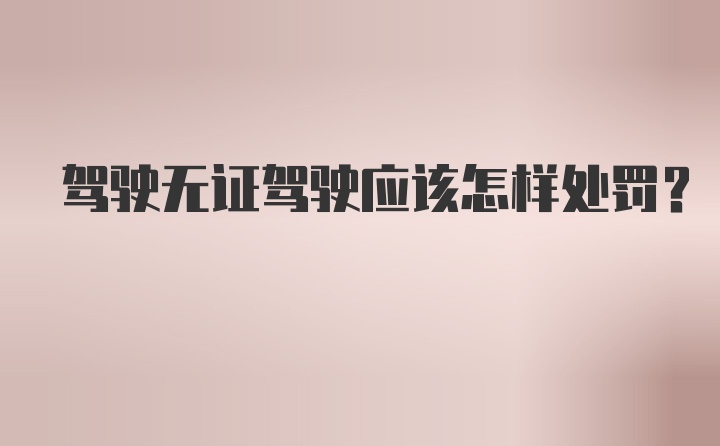 驾驶无证驾驶应该怎样处罚？