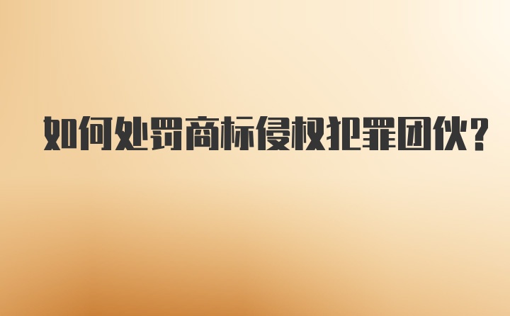 如何处罚商标侵权犯罪团伙？