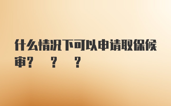 什么情况下可以申请取保候审? ? ?