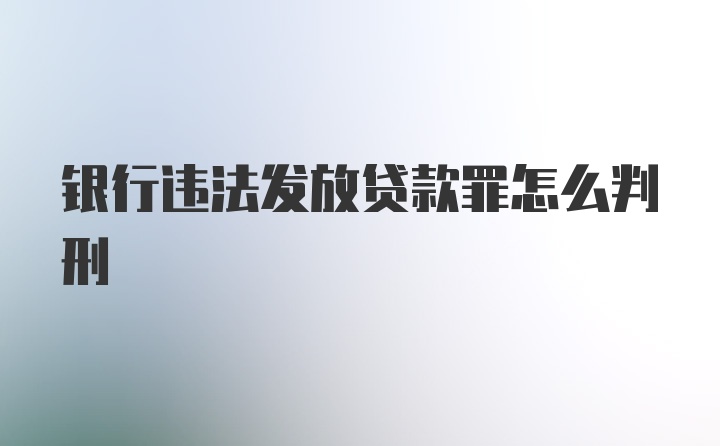 银行违法发放贷款罪怎么判刑
