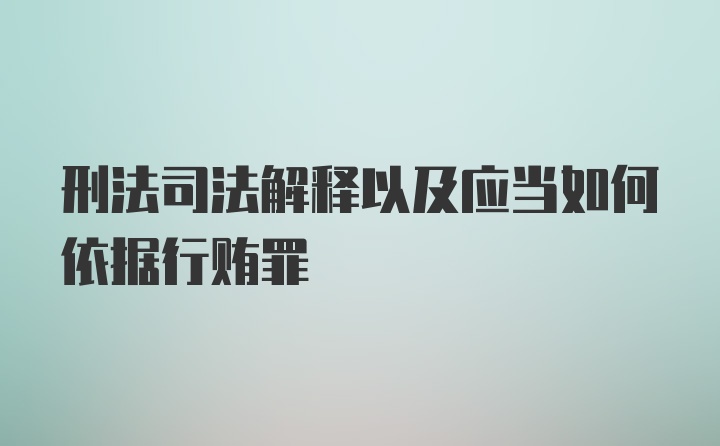 刑法司法解释以及应当如何依据行贿罪