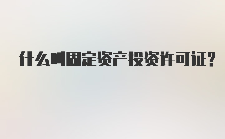 什么叫固定资产投资许可证？