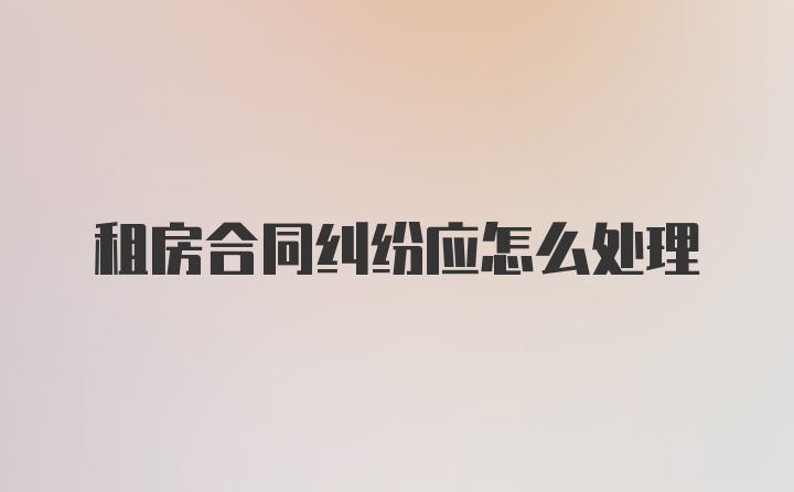 租房合同纠纷应怎么处理