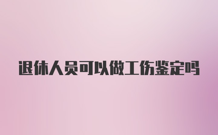 退休人员可以做工伤鉴定吗