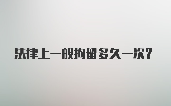 法律上一般拘留多久一次？