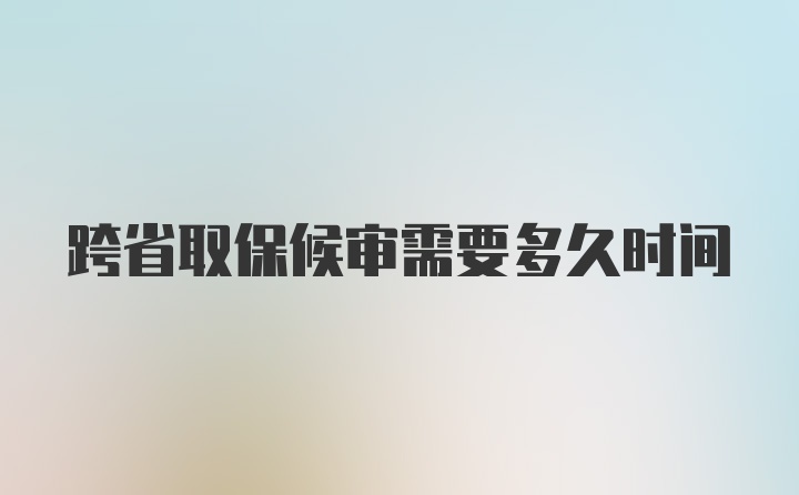 跨省取保候审需要多久时间