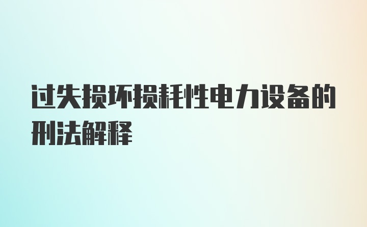 过失损坏损耗性电力设备的刑法解释