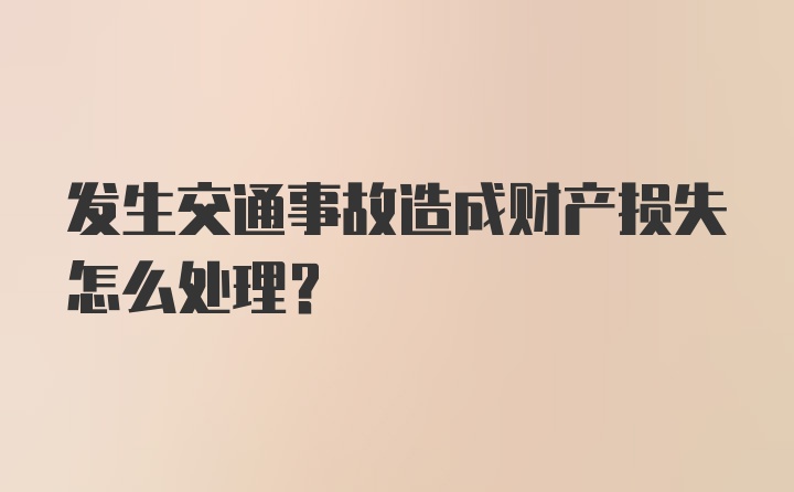 发生交通事故造成财产损失怎么处理？