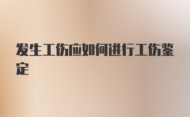 发生工伤应如何进行工伤鉴定