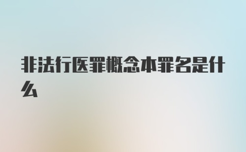 非法行医罪概念本罪名是什么