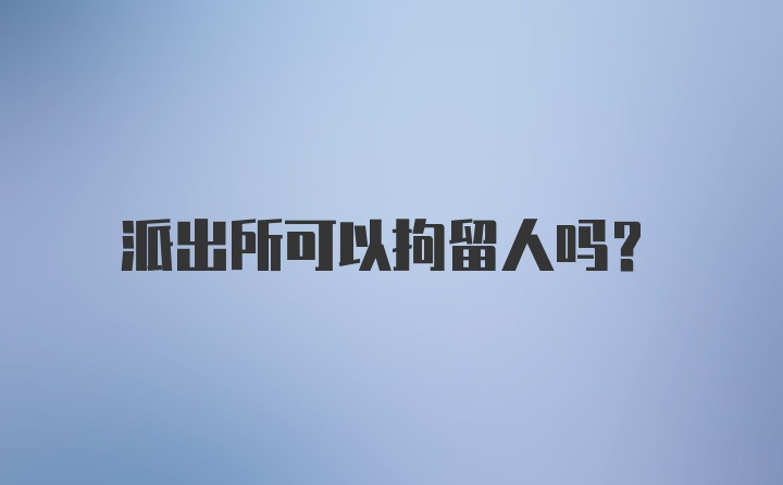 派出所可以拘留人吗？