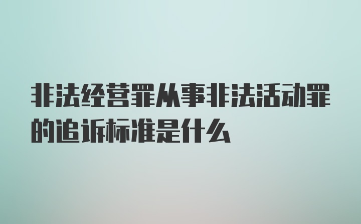 非法经营罪从事非法活动罪的追诉标准是什么