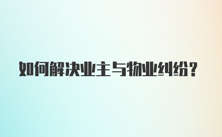 如何解决业主与物业纠纷？