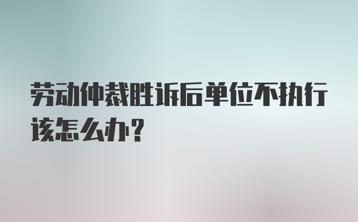 劳动仲裁胜诉后单位不执行该怎么办？