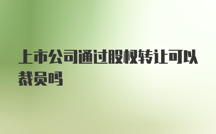 上市公司通过股权转让可以裁员吗