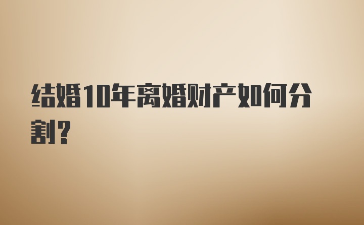 结婚10年离婚财产如何分割?