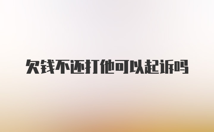 欠钱不还打他可以起诉吗