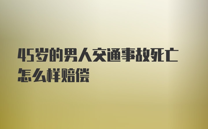 45岁的男人交通事故死亡怎么样赔偿