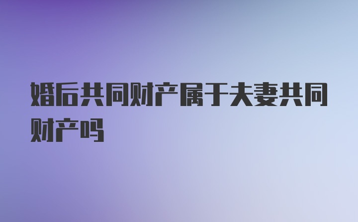 婚后共同财产属于夫妻共同财产吗