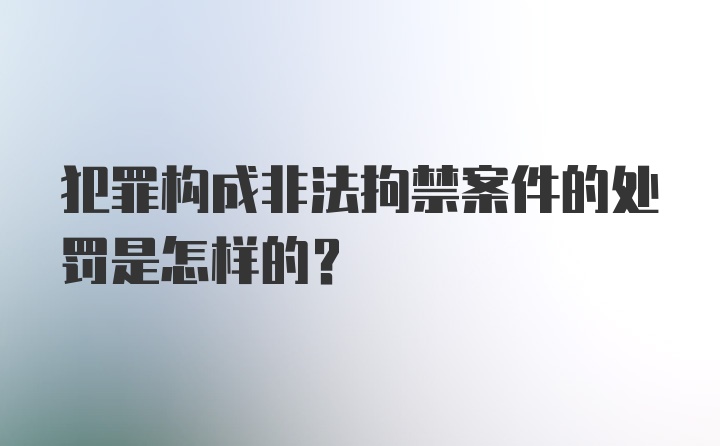 犯罪构成非法拘禁案件的处罚是怎样的？