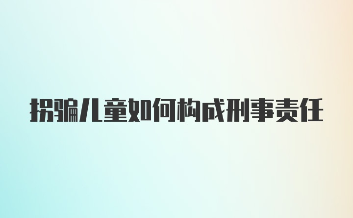 拐骗儿童如何构成刑事责任