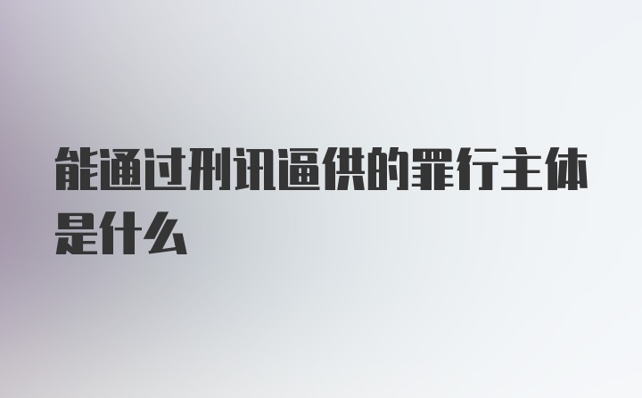 能通过刑讯逼供的罪行主体是什么