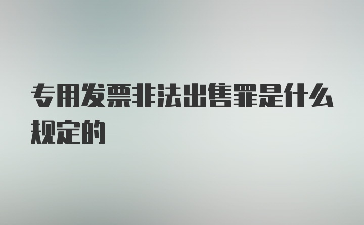 专用发票非法出售罪是什么规定的