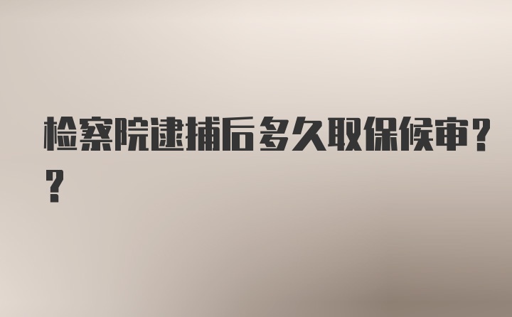 检察院逮捕后多久取保候审??