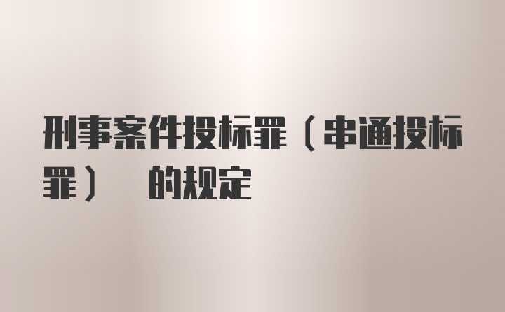 刑事案件投标罪(串通投标罪) 的规定