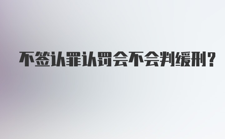 不签认罪认罚会不会判缓刑？