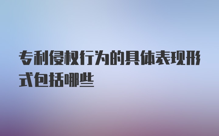 专利侵权行为的具体表现形式包括哪些