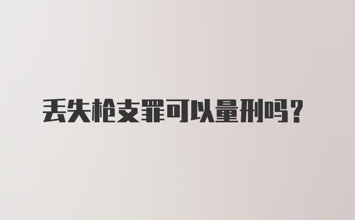 丢失枪支罪可以量刑吗？