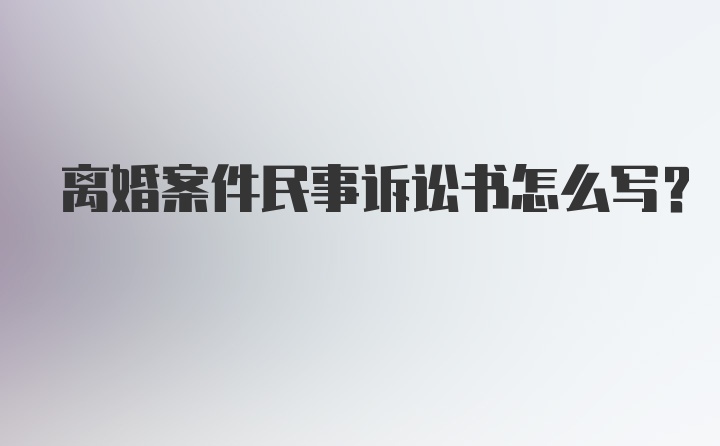 离婚案件民事诉讼书怎么写?