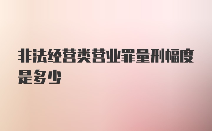 非法经营类营业罪量刑幅度是多少