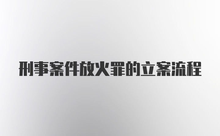 刑事案件放火罪的立案流程