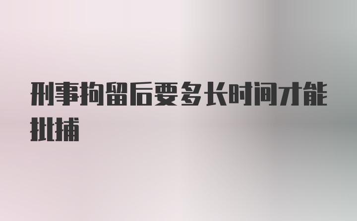 刑事拘留后要多长时间才能批捕