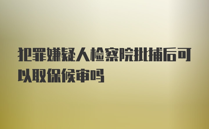 犯罪嫌疑人检察院批捕后可以取保候审吗