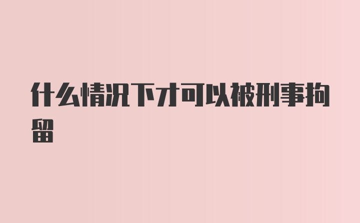 什么情况下才可以被刑事拘留