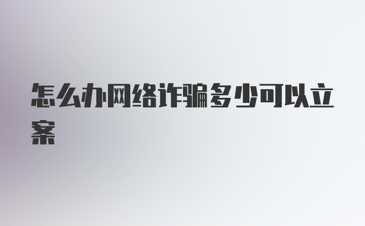 怎么办网络诈骗多少可以立案