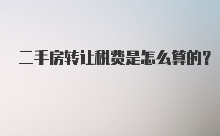 二手房转让税费是怎么算的？