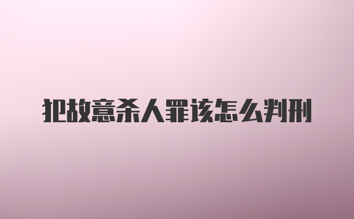 犯故意杀人罪该怎么判刑