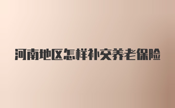 河南地区怎样补交养老保险