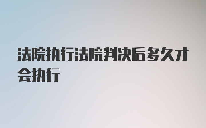 法院执行法院判决后多久才会执行