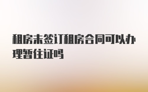 租房未签订租房合同可以办理暂住证吗