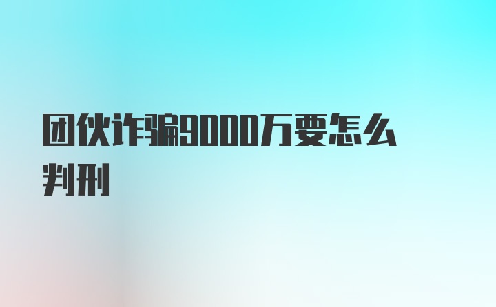 团伙诈骗9000万要怎么判刑