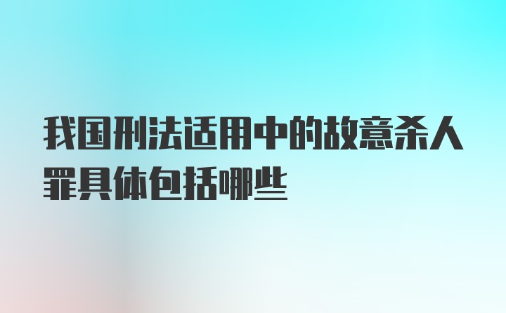 我国刑法适用中的故意杀人罪具体包括哪些