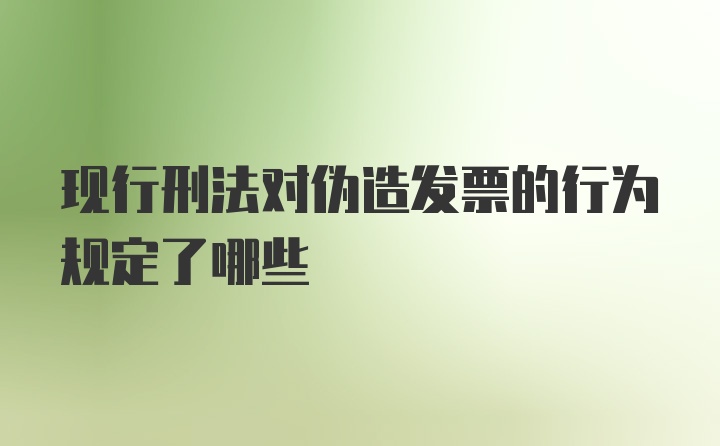 现行刑法对伪造发票的行为规定了哪些