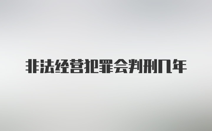 非法经营犯罪会判刑几年